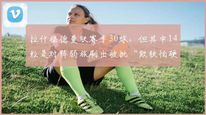 拉什福德曼联赛季30球，但其中14粒是对阵弱旅刷出被批“欺软怕硬