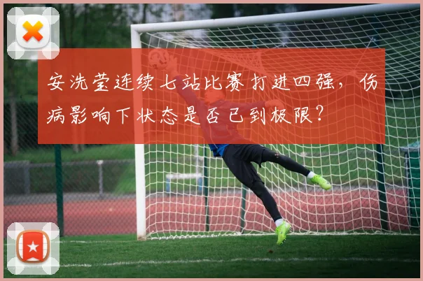 安洗莹连续七站比赛打进四强，伤病影响下状态是否已到极限？