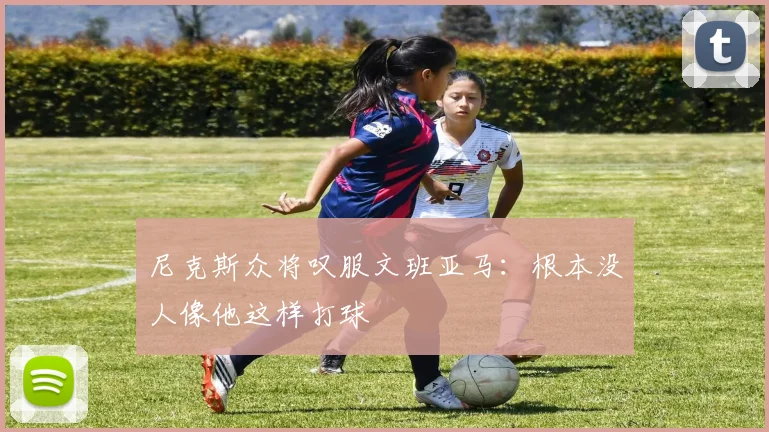 尼克斯众将叹服文班亚马：根本没人像他这样打球